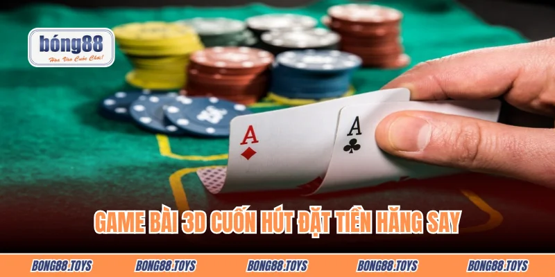 Game bài 3D cuốn hút đặt tiền hăng say